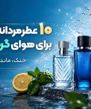 ۱۰ عطر مردانه اقتصادی برای هوای گرم و شرجی